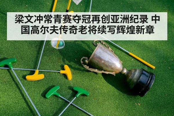 梁文冲常青赛夺冠再创亚洲纪录 中国高尔夫传奇老将续写辉煌新章 - kaiyun