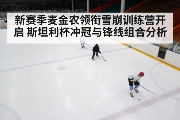 新赛季麦金农领衔雪崩训练营开启 斯坦利杯冲冠与锋线组合分析（kaiyun.com）