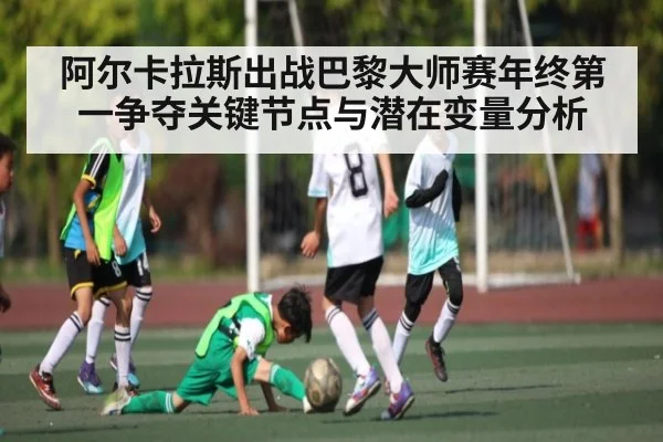 阿尔卡拉斯出战巴黎大师赛年终第一争夺关键节点与潜在变量分析（kaiyun.com）