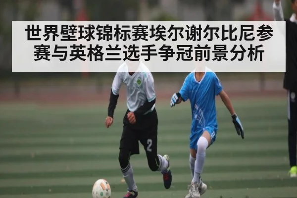世界壁球锦标赛埃尔谢尔比尼参赛与英格兰选手争冠前景分析（kaiyun.com）