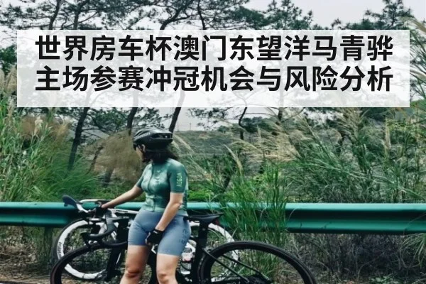 世界房车杯澳门东望洋马青骅主场参赛冲冠机会与风险分析（kaiyun.com）